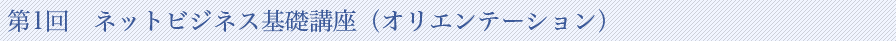 第1回　ネットビジネス基礎講座（オリエンテーション）