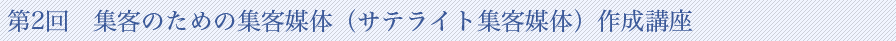 第2回　集客のための集客媒体（サテライト集客媒体）作成講座