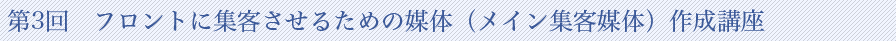 第3回　フロントに集客させるための媒体（メイン集客媒体）作成講座