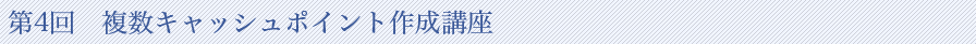 第4回　複数キャッシュポイント作成講座