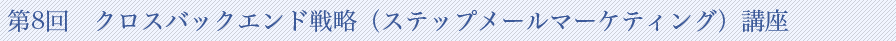 第8回　クロスバックエンド戦略（ステップメールマーケティング）講座