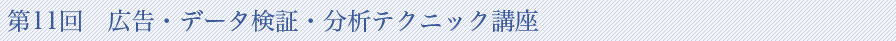 第11回　広告・データ検証・分析テクニック講座