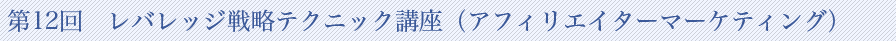 第12回　レバレッジ戦略テクニック講座（アフィリエイターマーケティング）